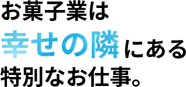 お菓子業は幸せの隣にある特別なお仕事。